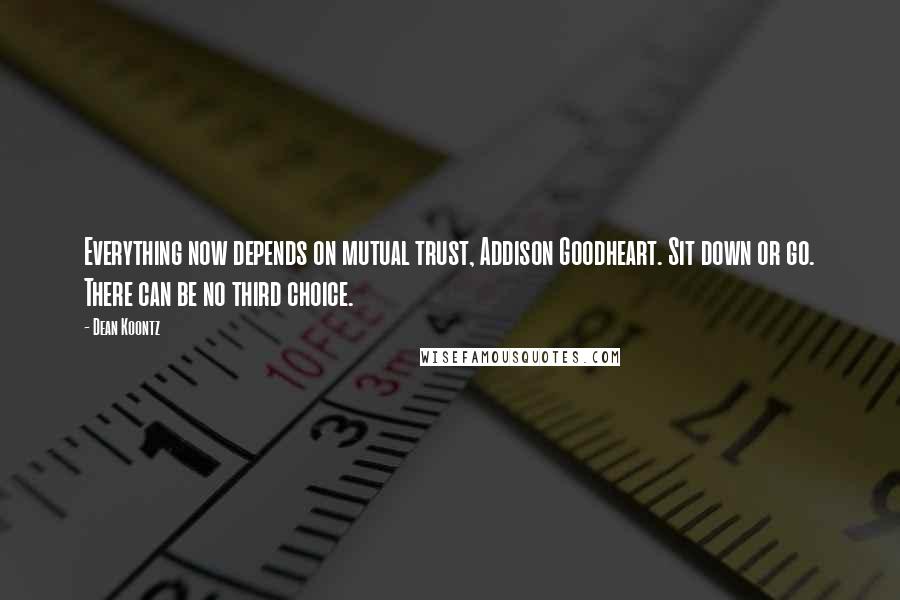 Dean Koontz Quotes: Everything now depends on mutual trust, Addison Goodheart. Sit down or go. There can be no third choice.