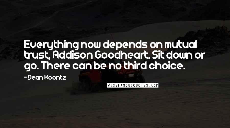 Dean Koontz Quotes: Everything now depends on mutual trust, Addison Goodheart. Sit down or go. There can be no third choice.