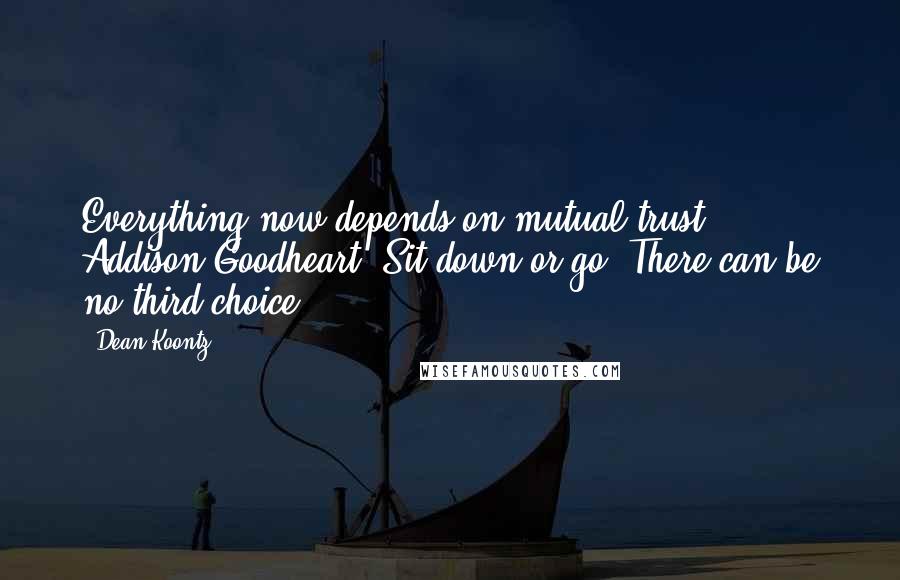 Dean Koontz Quotes: Everything now depends on mutual trust, Addison Goodheart. Sit down or go. There can be no third choice.