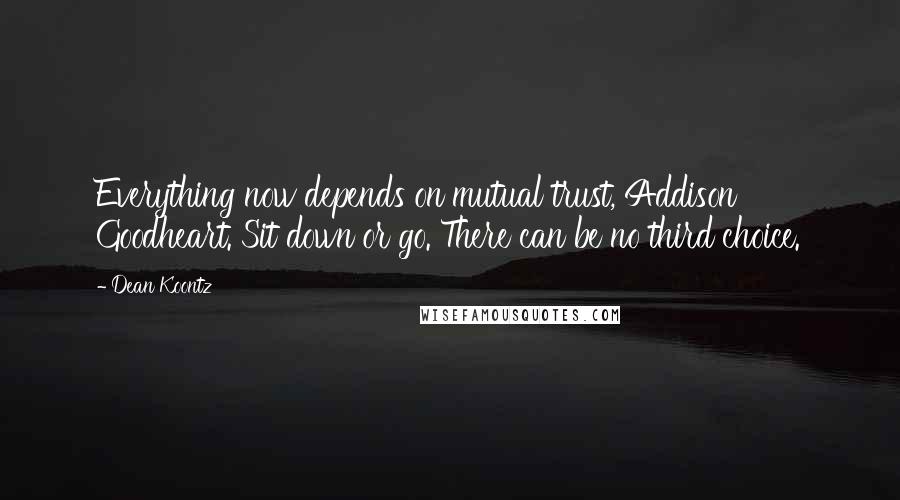 Dean Koontz Quotes: Everything now depends on mutual trust, Addison Goodheart. Sit down or go. There can be no third choice.