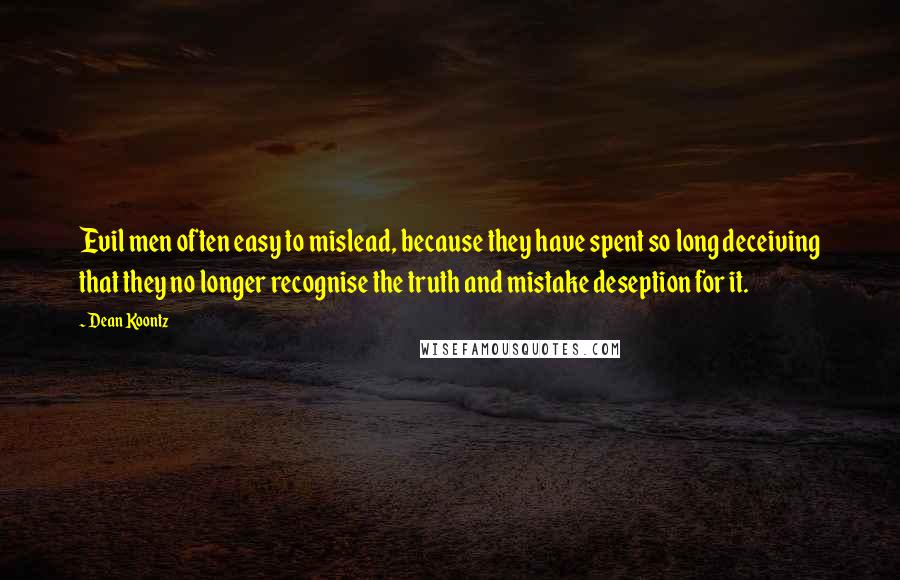 Dean Koontz Quotes: Evil men often easy to mislead, because they have spent so long deceiving that they no longer recognise the truth and mistake deseption for it.