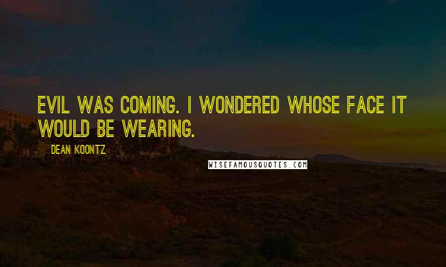 Dean Koontz Quotes: Evil was coming. I wondered whose face it would be wearing.