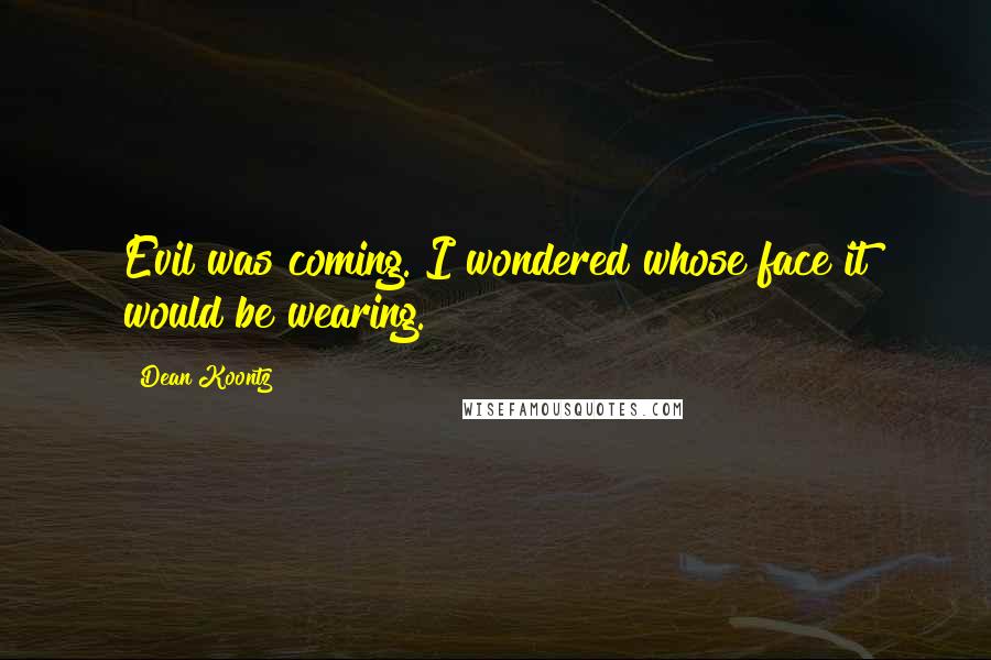 Dean Koontz Quotes: Evil was coming. I wondered whose face it would be wearing.