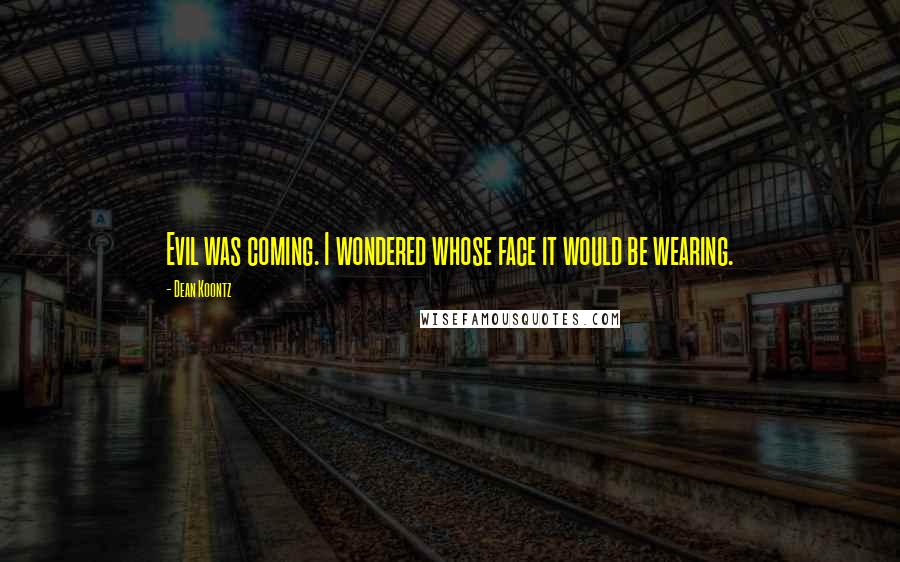 Dean Koontz Quotes: Evil was coming. I wondered whose face it would be wearing.