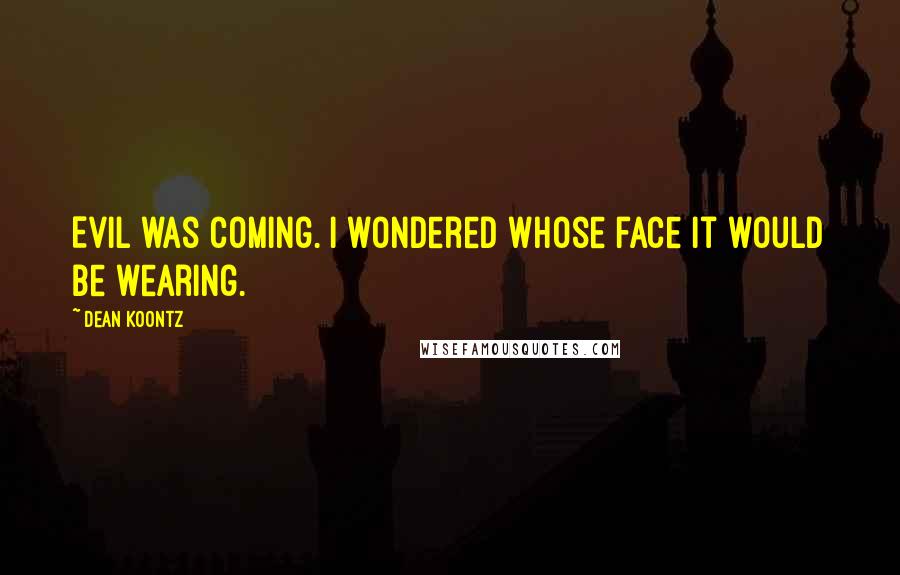 Dean Koontz Quotes: Evil was coming. I wondered whose face it would be wearing.