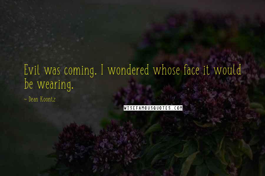 Dean Koontz Quotes: Evil was coming. I wondered whose face it would be wearing.