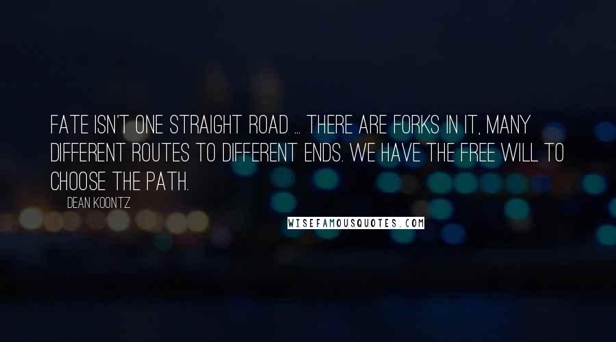 Dean Koontz Quotes: Fate isn't one straight road ... there are forks in it, many different routes to different ends. We have the free will to choose the path.