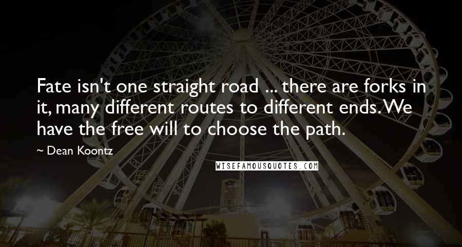 Dean Koontz Quotes: Fate isn't one straight road ... there are forks in it, many different routes to different ends. We have the free will to choose the path.