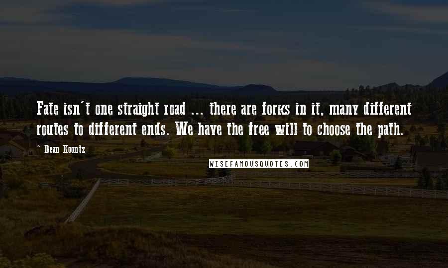 Dean Koontz Quotes: Fate isn't one straight road ... there are forks in it, many different routes to different ends. We have the free will to choose the path.