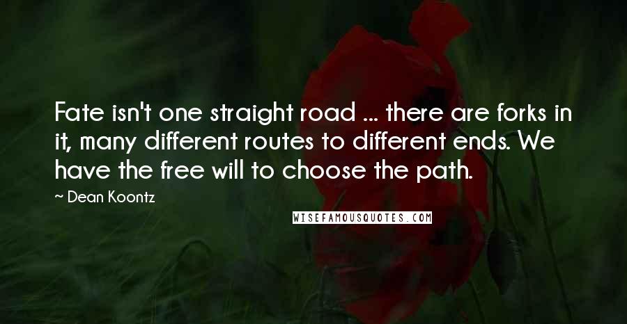 Dean Koontz Quotes: Fate isn't one straight road ... there are forks in it, many different routes to different ends. We have the free will to choose the path.