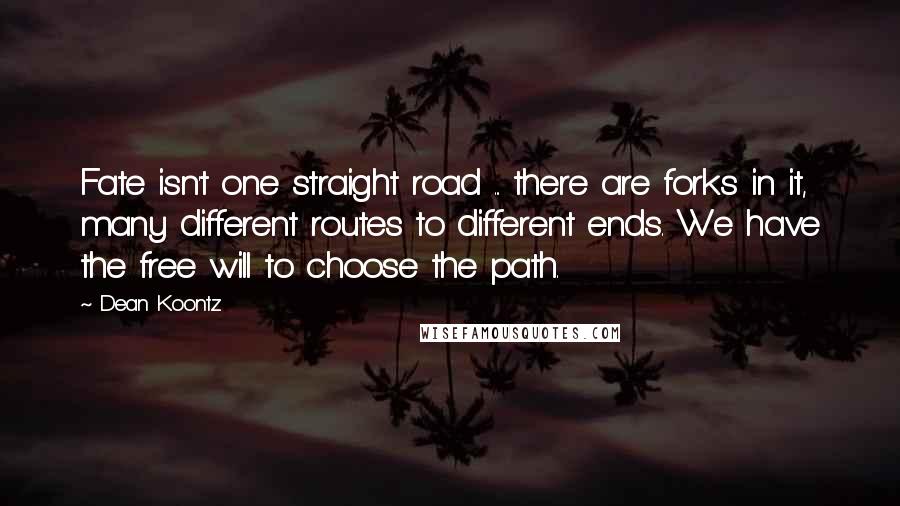 Dean Koontz Quotes: Fate isn't one straight road ... there are forks in it, many different routes to different ends. We have the free will to choose the path.