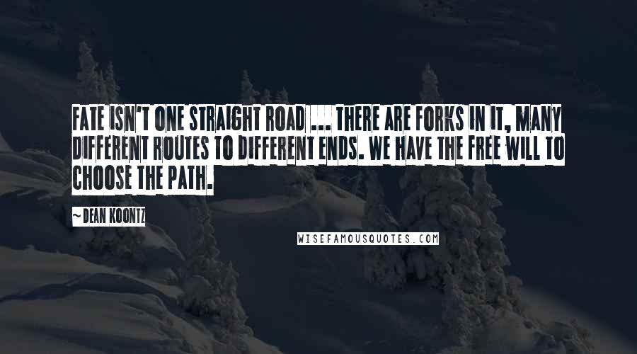 Dean Koontz Quotes: Fate isn't one straight road ... there are forks in it, many different routes to different ends. We have the free will to choose the path.