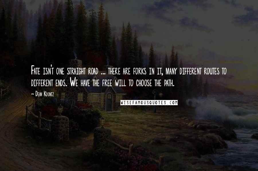 Dean Koontz Quotes: Fate isn't one straight road ... there are forks in it, many different routes to different ends. We have the free will to choose the path.