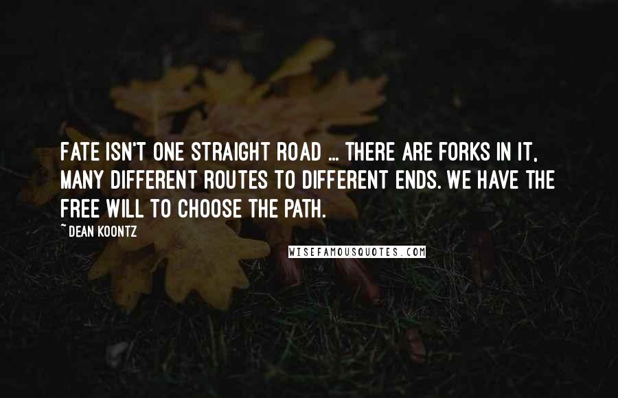 Dean Koontz Quotes: Fate isn't one straight road ... there are forks in it, many different routes to different ends. We have the free will to choose the path.