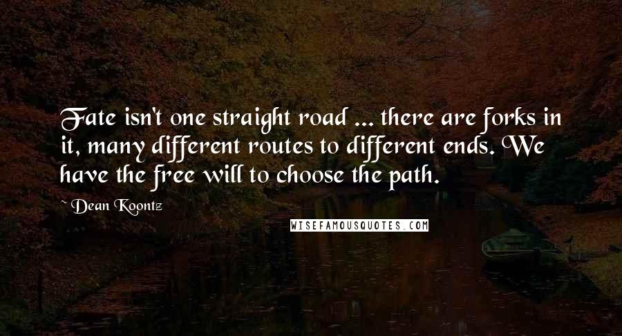 Dean Koontz Quotes: Fate isn't one straight road ... there are forks in it, many different routes to different ends. We have the free will to choose the path.