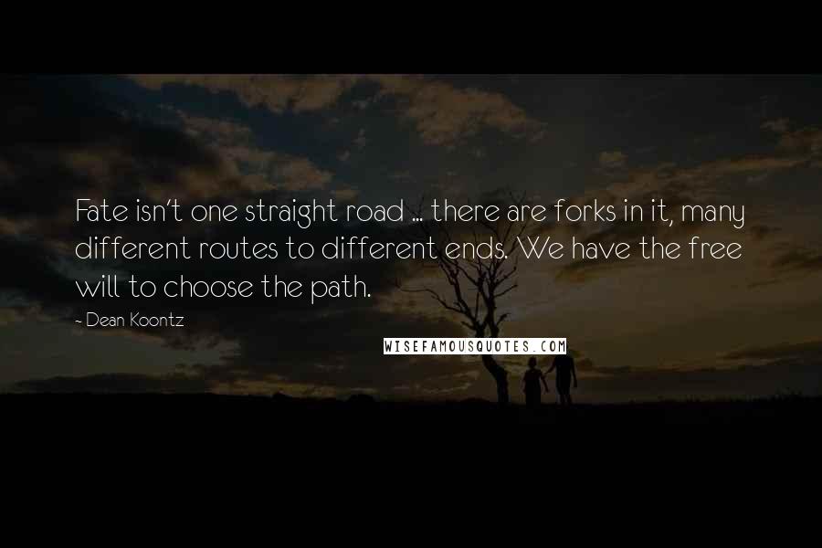 Dean Koontz Quotes: Fate isn't one straight road ... there are forks in it, many different routes to different ends. We have the free will to choose the path.