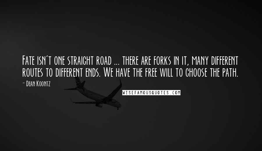 Dean Koontz Quotes: Fate isn't one straight road ... there are forks in it, many different routes to different ends. We have the free will to choose the path.