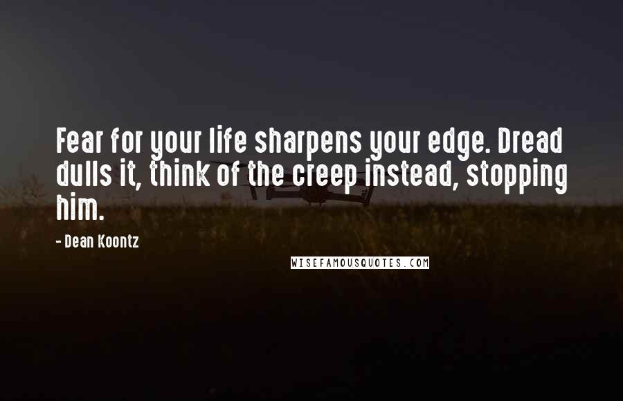 Dean Koontz Quotes: Fear for your life sharpens your edge. Dread dulls it, think of the creep instead, stopping him.