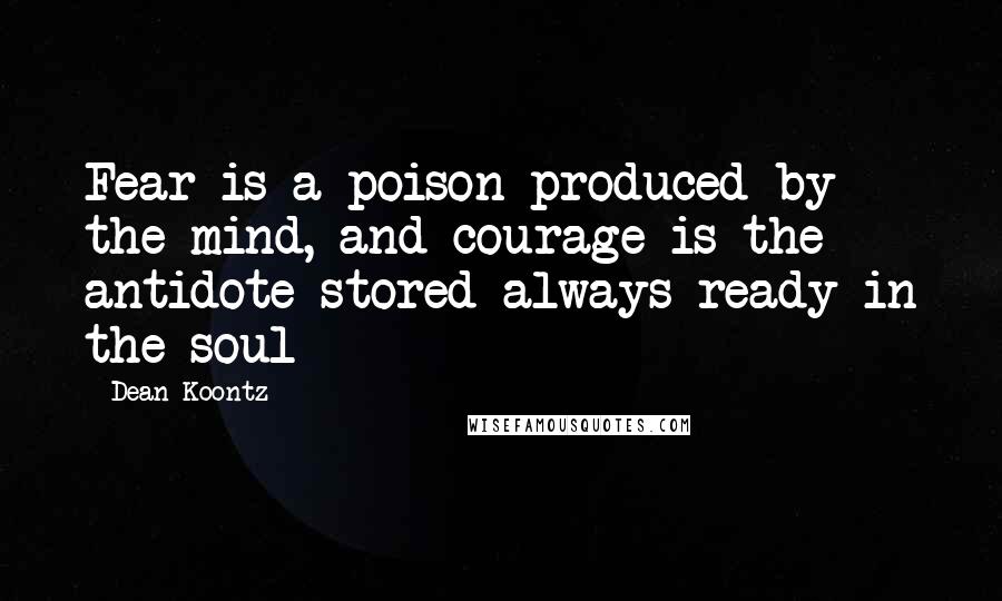 Dean Koontz Quotes: Fear is a poison produced by the mind, and courage is the antidote stored always ready in the soul