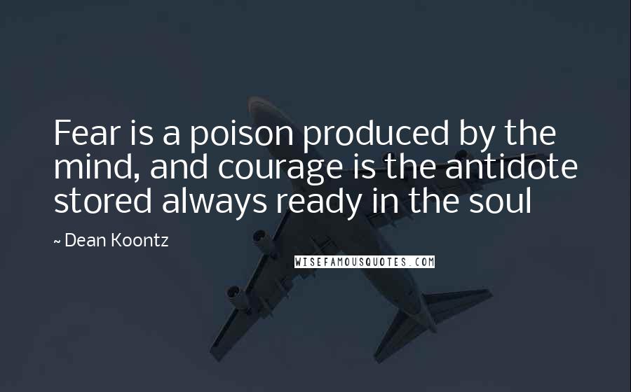 Dean Koontz Quotes: Fear is a poison produced by the mind, and courage is the antidote stored always ready in the soul