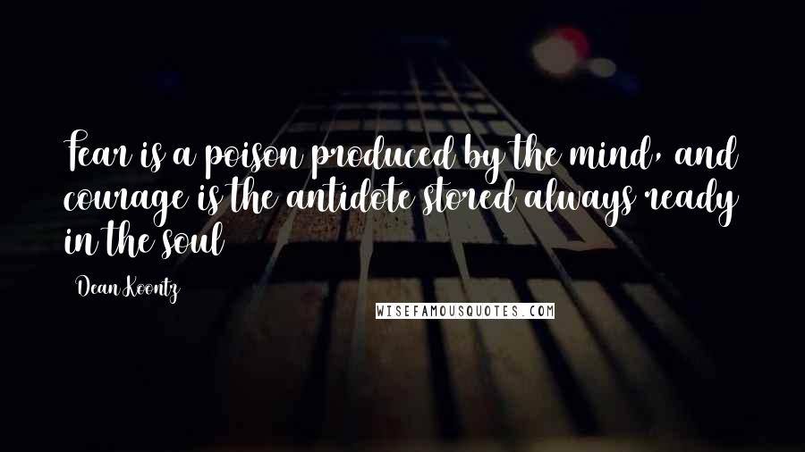 Dean Koontz Quotes: Fear is a poison produced by the mind, and courage is the antidote stored always ready in the soul