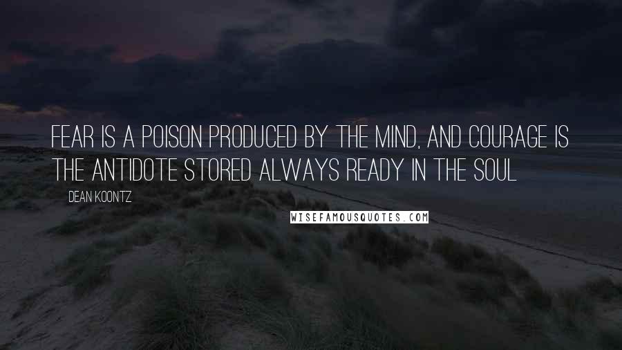 Dean Koontz Quotes: Fear is a poison produced by the mind, and courage is the antidote stored always ready in the soul