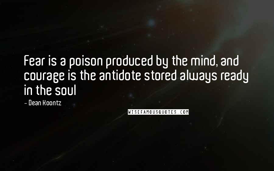 Dean Koontz Quotes: Fear is a poison produced by the mind, and courage is the antidote stored always ready in the soul