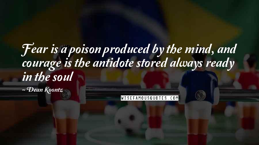Dean Koontz Quotes: Fear is a poison produced by the mind, and courage is the antidote stored always ready in the soul
