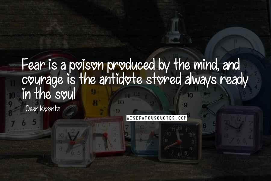 Dean Koontz Quotes: Fear is a poison produced by the mind, and courage is the antidote stored always ready in the soul