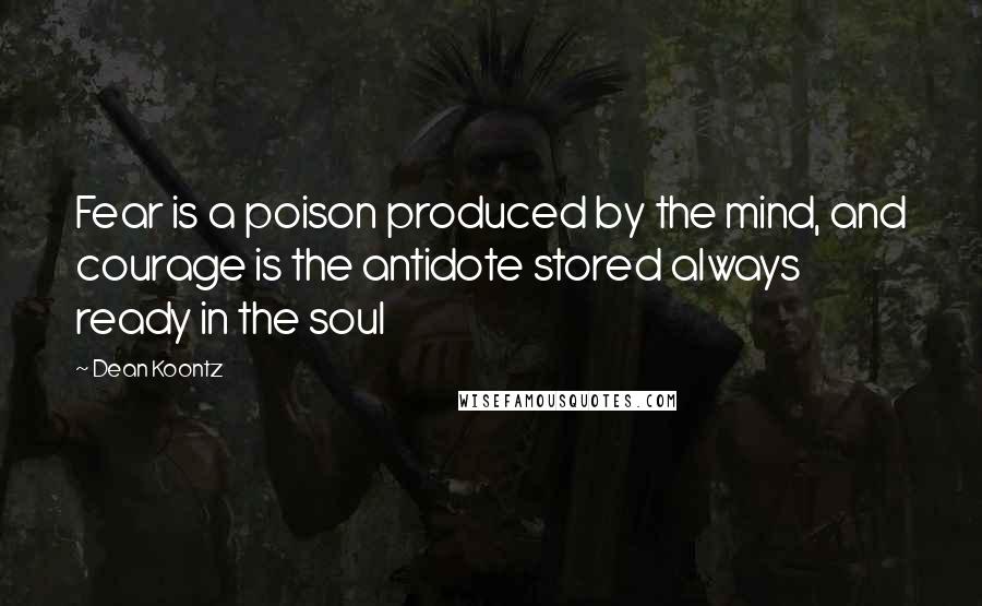 Dean Koontz Quotes: Fear is a poison produced by the mind, and courage is the antidote stored always ready in the soul