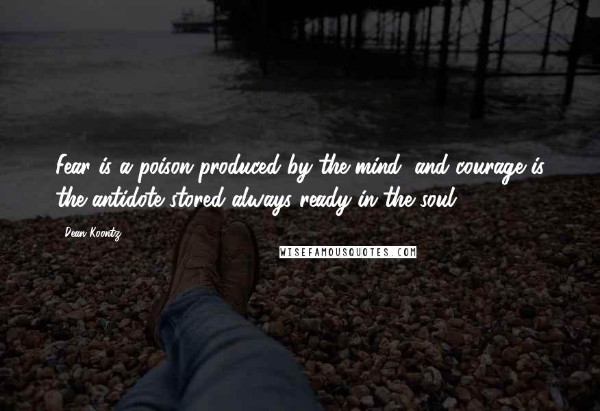 Dean Koontz Quotes: Fear is a poison produced by the mind, and courage is the antidote stored always ready in the soul