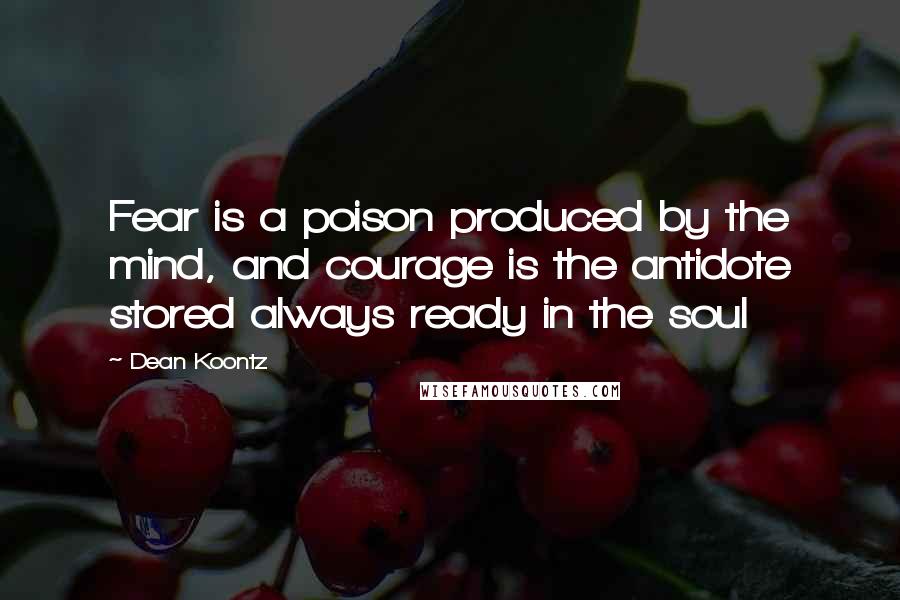 Dean Koontz Quotes: Fear is a poison produced by the mind, and courage is the antidote stored always ready in the soul