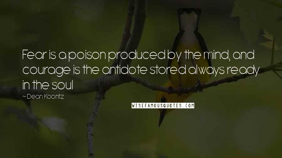 Dean Koontz Quotes: Fear is a poison produced by the mind, and courage is the antidote stored always ready in the soul