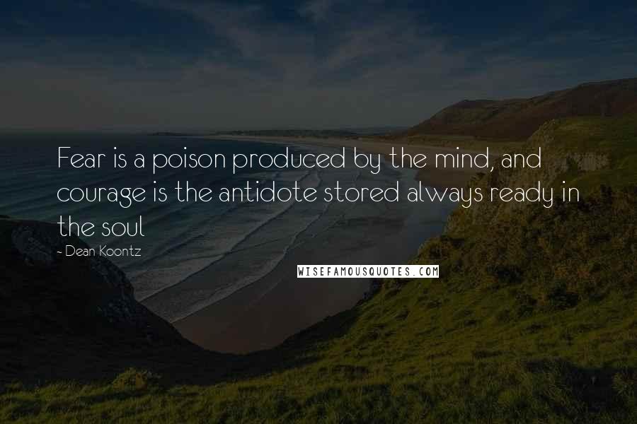 Dean Koontz Quotes: Fear is a poison produced by the mind, and courage is the antidote stored always ready in the soul