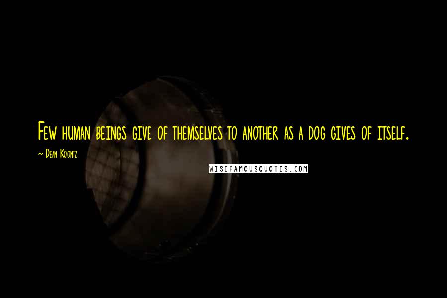 Dean Koontz Quotes: Few human beings give of themselves to another as a dog gives of itself.