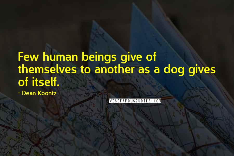 Dean Koontz Quotes: Few human beings give of themselves to another as a dog gives of itself.