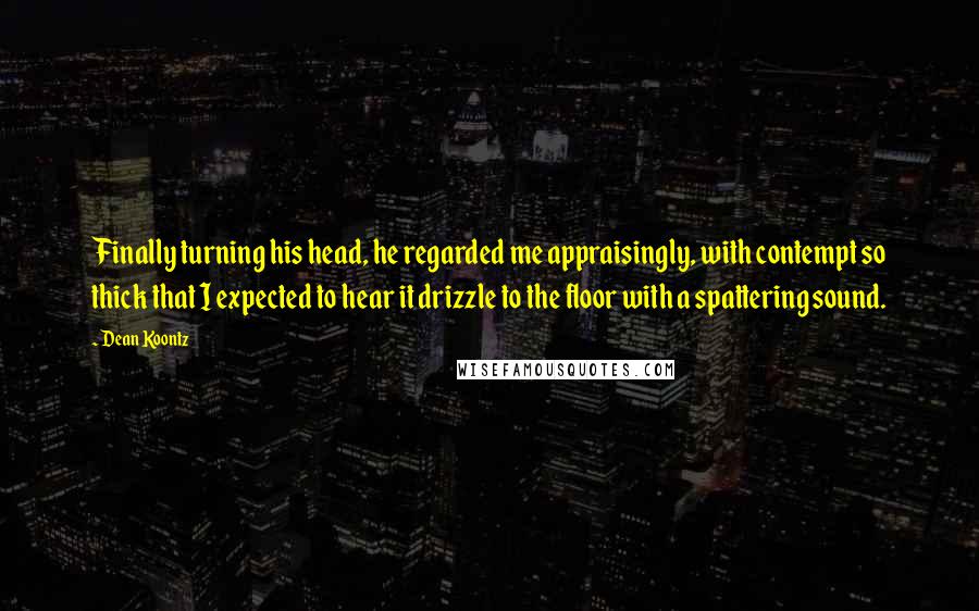 Dean Koontz Quotes: Finally turning his head, he regarded me appraisingly, with contempt so thick that I expected to hear it drizzle to the floor with a spattering sound.