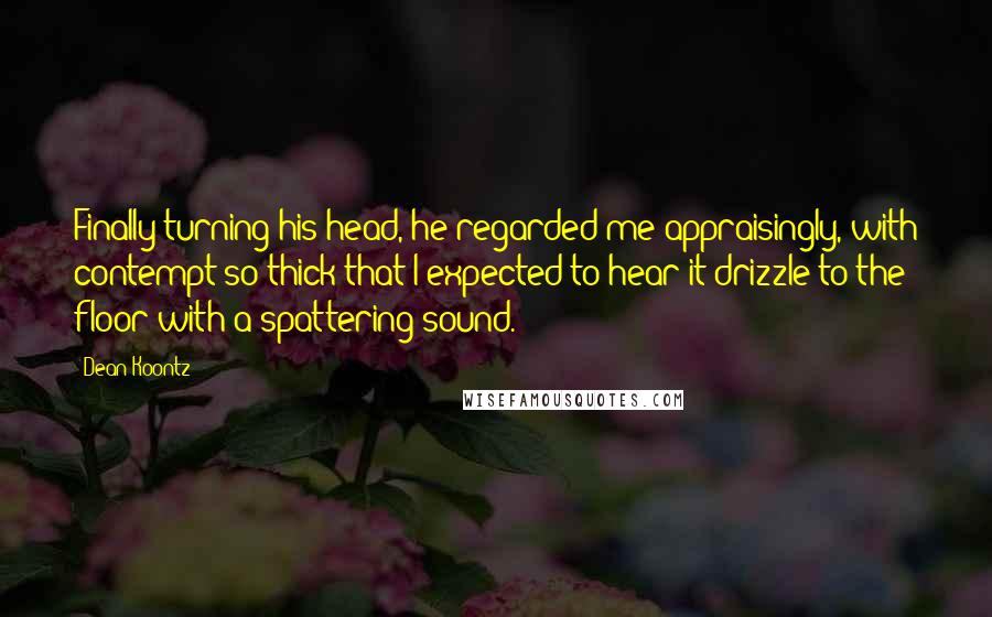 Dean Koontz Quotes: Finally turning his head, he regarded me appraisingly, with contempt so thick that I expected to hear it drizzle to the floor with a spattering sound.