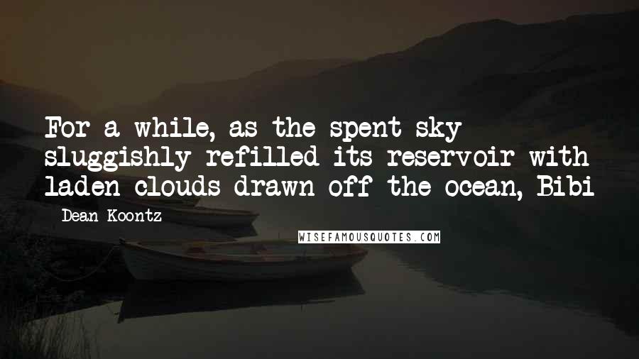 Dean Koontz Quotes: For a while, as the spent sky sluggishly refilled its reservoir with laden clouds drawn off the ocean, Bibi