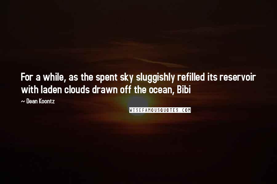 Dean Koontz Quotes: For a while, as the spent sky sluggishly refilled its reservoir with laden clouds drawn off the ocean, Bibi