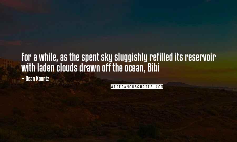 Dean Koontz Quotes: For a while, as the spent sky sluggishly refilled its reservoir with laden clouds drawn off the ocean, Bibi