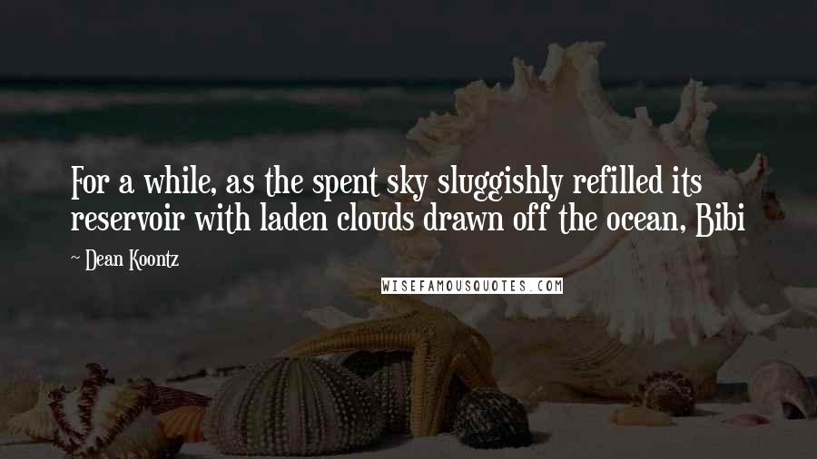 Dean Koontz Quotes: For a while, as the spent sky sluggishly refilled its reservoir with laden clouds drawn off the ocean, Bibi