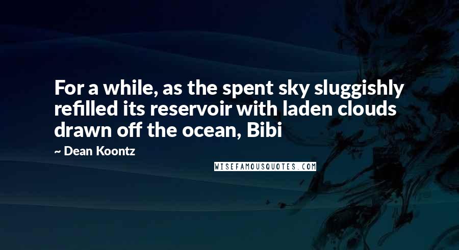 Dean Koontz Quotes: For a while, as the spent sky sluggishly refilled its reservoir with laden clouds drawn off the ocean, Bibi