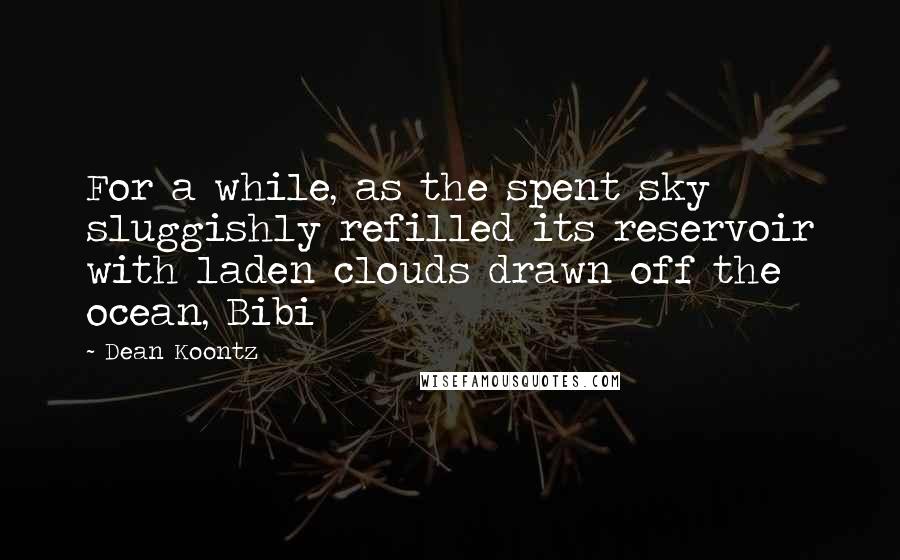 Dean Koontz Quotes: For a while, as the spent sky sluggishly refilled its reservoir with laden clouds drawn off the ocean, Bibi