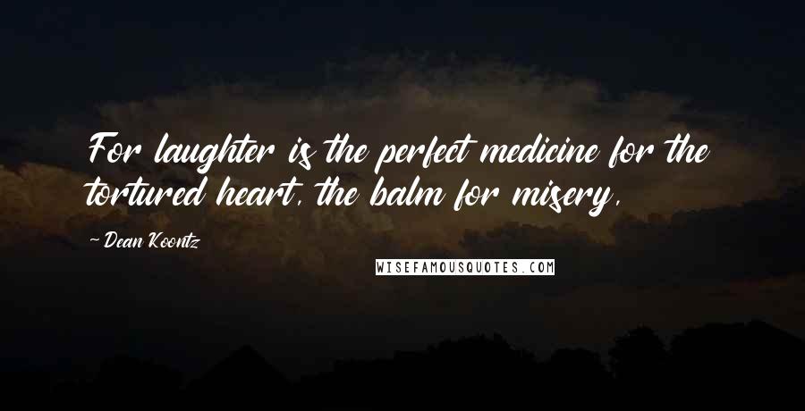 Dean Koontz Quotes: For laughter is the perfect medicine for the tortured heart, the balm for misery,