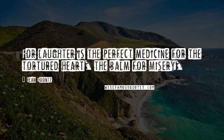 Dean Koontz Quotes: For laughter is the perfect medicine for the tortured heart, the balm for misery,