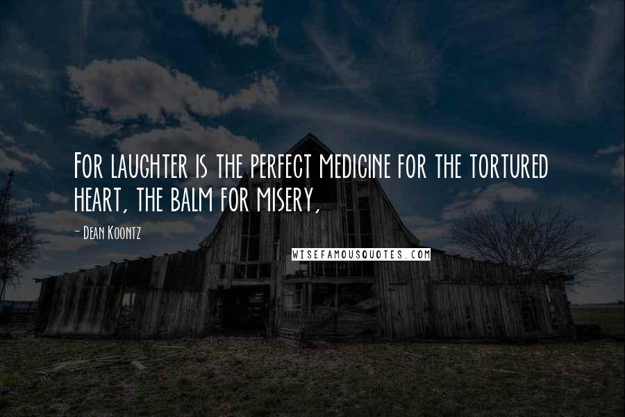 Dean Koontz Quotes: For laughter is the perfect medicine for the tortured heart, the balm for misery,