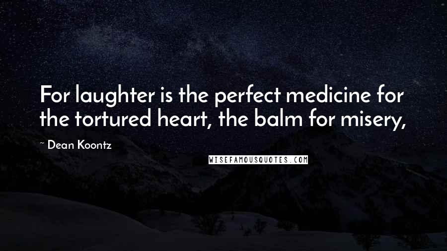 Dean Koontz Quotes: For laughter is the perfect medicine for the tortured heart, the balm for misery,