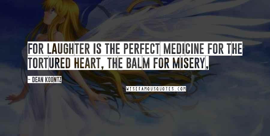 Dean Koontz Quotes: For laughter is the perfect medicine for the tortured heart, the balm for misery,