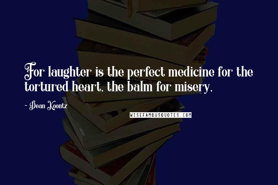 Dean Koontz Quotes: For laughter is the perfect medicine for the tortured heart, the balm for misery,